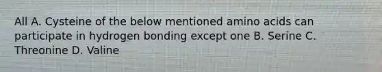 All A. Cysteine of the below mentioned <a href='https://www.questionai.com/knowledge/k9gb720LCl-amino-acids' class='anchor-knowledge'>amino acids</a> can participate in hydrogen bonding except one B. Serine C. Threonine D. Valine