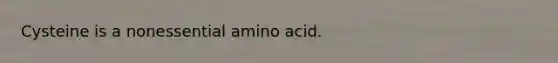 Cysteine is a nonessential amino acid.