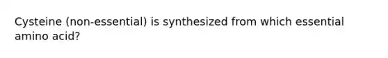 Cysteine (non-essential) is synthesized from which essential amino acid?