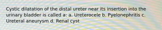 Cystic dilatation of the distal ureter near its insertion into the urinary bladder is called a: a. Ureterocele b. Pyelonephritis c. Ureteral aneurysm d. Renal cyst