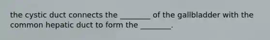 the cystic duct connects the ________ of the gallbladder with the common hepatic duct to form the ________.