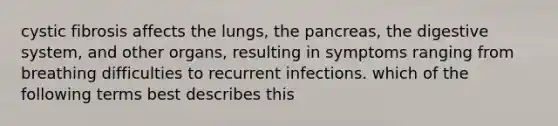 cystic fibrosis affects the lungs, <a href='https://www.questionai.com/knowledge/kITHRba4Cd-the-pancreas' class='anchor-knowledge'>the pancreas</a>, the digestive system, and other organs, resulting in symptoms ranging from breathing difficulties to recurrent infections. which of the following terms best describes this