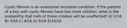 Cystic fibrosis is an autosomal recessive condition. If the parents of a boy with cystic fibrosis have two more children, what is the probability that both of these children will be unaffected? A) 1/16 B) 3/16 C) 4/16 D) 9/16 E)16/16