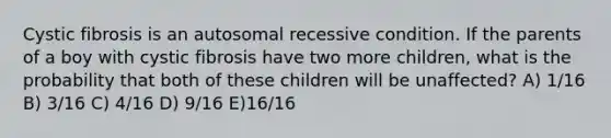 Cystic fibrosis is an autosomal recessive condition. If the parents of a boy with cystic fibrosis have two more children, what is the probability that both of these children will be unaffected? A) 1/16 B) 3/16 C) 4/16 D) 9/16 E)16/16