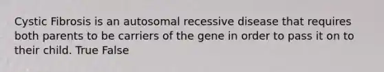 Cystic Fibrosis is an autosomal recessive disease that requires both parents to be carriers of the gene in order to pass it on to their child. True False