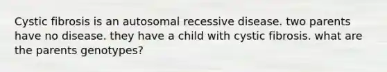 Cystic fibrosis is an autosomal recessive disease. two parents have no disease. they have a child with cystic fibrosis. what are the parents genotypes?