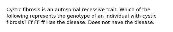 Cystic fibrosis is an autosomal recessive trait. Which of the following represents the genotype of an individual with cystic fibrosis? Ff FF ff Has the disease. Does not have the disease.