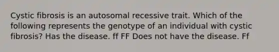 Cystic fibrosis is an autosomal recessive trait. Which of the following represents the genotype of an individual with cystic fibrosis? Has the disease. ff FF Does not have the disease. Ff