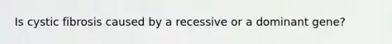 Is cystic fibrosis caused by a recessive or a dominant gene?