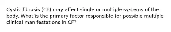 Cystic fibrosis (CF) may affect single or multiple systems of the body. What is the primary factor responsible for possible multiple clinical manifestations in CF?