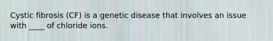 Cystic fibrosis (CF) is a genetic disease that involves an issue with ____ of chloride ions.