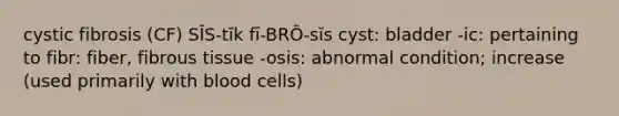 cystic fibrosis (CF) SĬS-tĭk fī-BRŌ-sĭs cyst: bladder -ic: pertaining to fibr: fiber, fibrous tissue -osis: abnormal condition; increase (used primarily with blood cells)