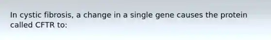 In cystic fibrosis, a change in a single gene causes the protein called CFTR to: