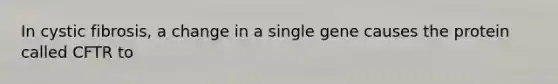 In cystic fibrosis, a change in a single gene causes the protein called CFTR to