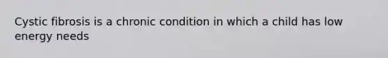 Cystic fibrosis is a chronic condition in which a child has low energy needs