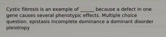 Cystic fibrosis is an example of ______ because a defect in one gene causes several phenotypic effects. Multiple choice question. epistasis incomplete dominance a dominant disorder pleiotropy