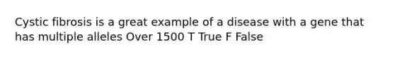 Cystic fibrosis is a great example of a disease with a gene that has multiple alleles Over 1500 T True F False