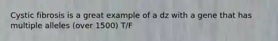 Cystic fibrosis is a great example of a dz with a gene that has multiple alleles (over 1500) T/F