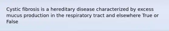 Cystic fibrosis is a hereditary disease characterized by excess mucus production in the respiratory tract and elsewhere True or False