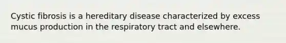 Cystic fibrosis is a hereditary disease characterized by excess mucus production in the respiratory tract and elsewhere.