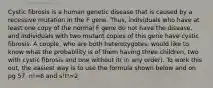 Cystic fibrosis is a human genetic disease that is caused by a recessive mutation in the F gene. Thus, individuals who have at least one copy of the normal F gene do not have the disease, and individuals with two mutant copies of this gene have cystic fibrosis. A couple, who are both heterozygotes, would like to know what the probability is of them having three children, two with cystic fibrosis and one without it( in any order). To work this out, the easiest way is to use the formula shown below and on pg 57. n!=6 and s!t!=2