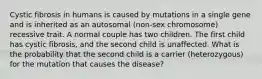 Cystic fibrosis in humans is caused by mutations in a single gene and is inherited as an autosomal (non-sex chromosome) recessive trait. A normal couple has two children. The first child has cystic fibrosis, and the second child is unaffected. What is the probability that the second child is a carrier (heterozygous) for the mutation that causes the disease?