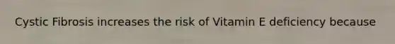 Cystic Fibrosis increases the risk of Vitamin E deficiency because