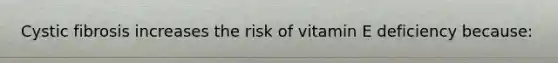 Cystic fibrosis increases the risk of vitamin E deficiency because: