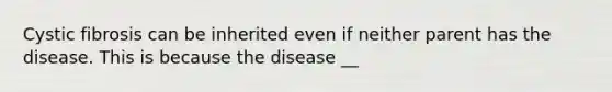 Cystic fibrosis can be inherited even if neither parent has the disease. This is because the disease __