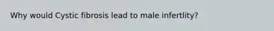 Why would Cystic fibrosis lead to male infertlity?
