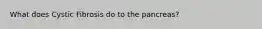 What does Cystic Fibrosis do to the pancreas?