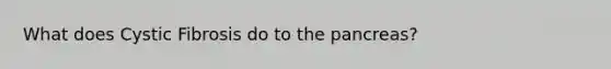 What does Cystic Fibrosis do to the pancreas?