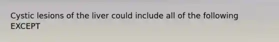 Cystic lesions of the liver could include all of the following EXCEPT