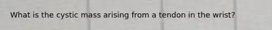 What is the cystic mass arising from a tendon in the wrist?
