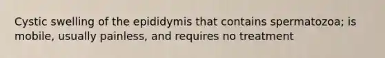 Cystic swelling of the epididymis that contains spermatozoa; is mobile, usually painless, and requires no treatment