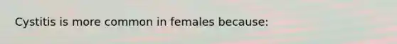 Cystitis is more common in females because: