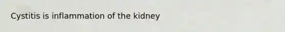 Cystitis is inflammation of the kidney