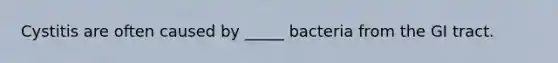 Cystitis are often caused by _____ bacteria from the GI tract.