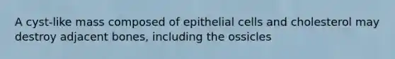 A cyst-like mass composed of epithelial cells and cholesterol may destroy adjacent bones, including the ossicles