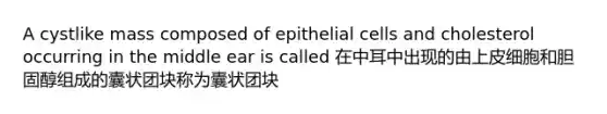 A cystlike mass composed of epithelial cells and cholesterol occurring in the middle ear is called 在中耳中出现的由上皮细胞和胆固醇组成的囊状团块称为囊状团块