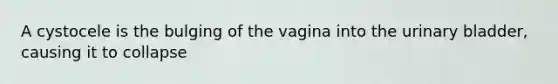 A cystocele is the bulging of the vagina into the urinary bladder, causing it to collapse