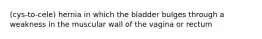 (cys-to-cele) hernia in which the bladder bulges through a weakness in the muscular wall of the vagina or rectum