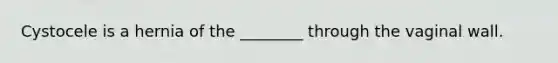 Cystocele is a hernia of the ________ through the vaginal wall.