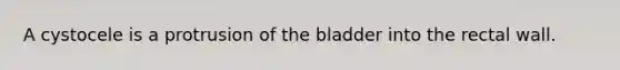 A cystocele is a protrusion of the bladder into the rectal wall.