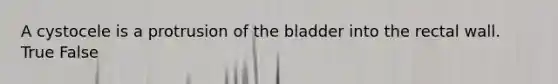 A cystocele is a protrusion of the bladder into the rectal wall. True False