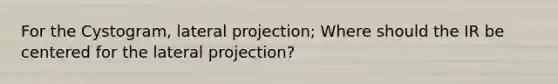 For the Cystogram, lateral projection; Where should the IR be centered for the lateral projection?