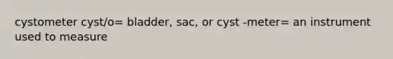 cystometer cyst/o= bladder, sac, or cyst -meter= an instrument used to measure