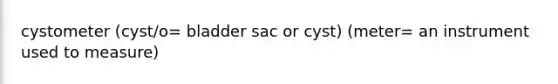 cystometer (cyst/o= bladder sac or cyst) (meter= an instrument used to measure)