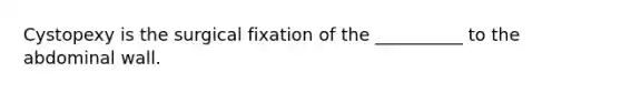 Cystopexy is the surgical fixation of the __________ to the abdominal wall.