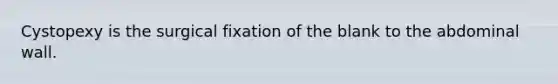 Cystopexy is the surgical fixation of the blank to the abdominal wall.